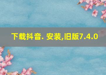 下载抖音. 安装,旧版7.4.0